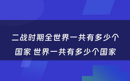 二战时期全世界一共有多少个国家 世界一共有多少个国家