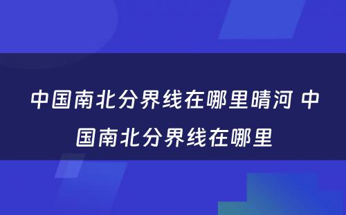 中国南北分界线在哪里晴河 中国南北分界线在哪里