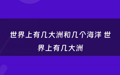 世界上有几大洲和几个海洋 世界上有几大洲