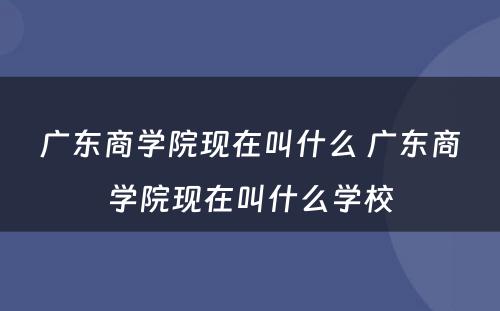 广东商学院现在叫什么 广东商学院现在叫什么学校