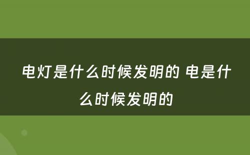 电灯是什么时候发明的 电是什么时候发明的