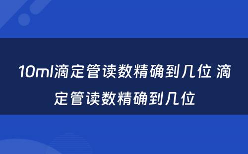 10ml滴定管读数精确到几位 滴定管读数精确到几位