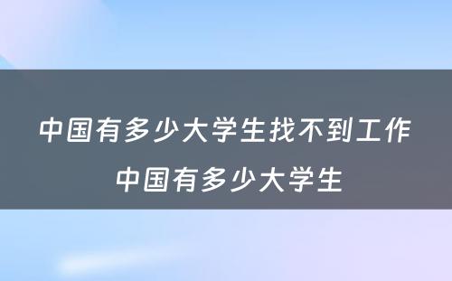 中国有多少大学生找不到工作 中国有多少大学生