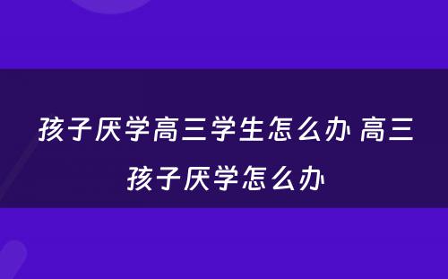 孩子厌学高三学生怎么办 高三孩子厌学怎么办