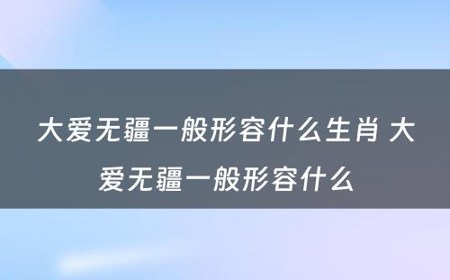 大爱无疆一般形容什么生肖 大爱无疆一般形容什么