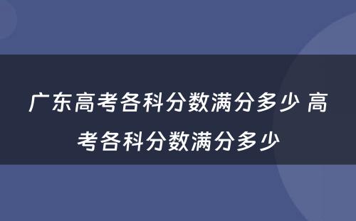 广东高考各科分数满分多少 高考各科分数满分多少