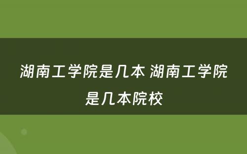 湖南工学院是几本 湖南工学院是几本院校