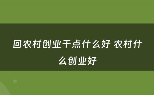 回农村创业干点什么好 农村什么创业好