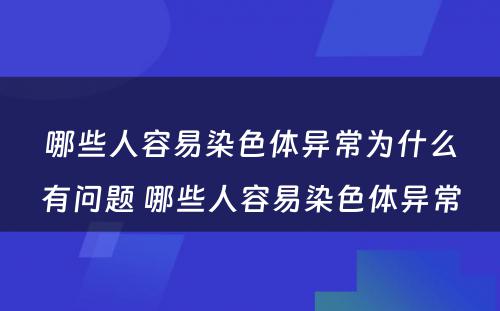 哪些人容易染色体异常为什么有问题 哪些人容易染色体异常