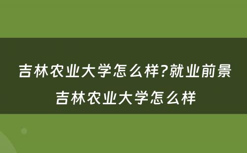 吉林农业大学怎么样?就业前景 吉林农业大学怎么样