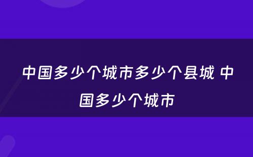 中国多少个城市多少个县城 中国多少个城市