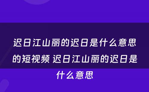 迟日江山丽的迟日是什么意思的短视频 迟日江山丽的迟日是什么意思