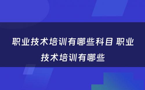 职业技术培训有哪些科目 职业技术培训有哪些