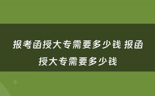 报考函授大专需要多少钱 报函授大专需要多少钱