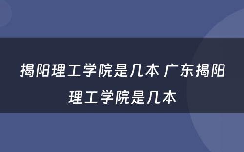 揭阳理工学院是几本 广东揭阳理工学院是几本