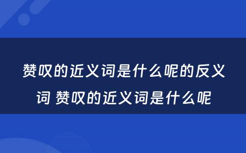 赞叹的近义词是什么呢的反义词 赞叹的近义词是什么呢