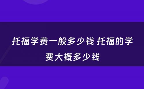 托福学费一般多少钱 托福的学费大概多少钱