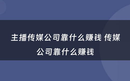 主播传媒公司靠什么赚钱 传媒公司靠什么赚钱