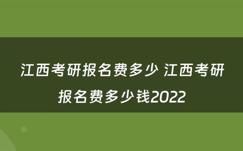 江西考研报名费多少 江西考研报名费多少钱2022