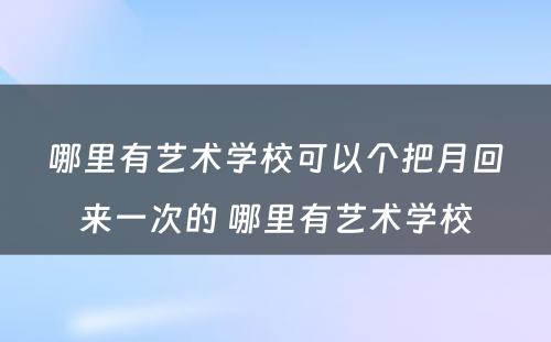 哪里有艺术学校可以个把月回来一次的 哪里有艺术学校