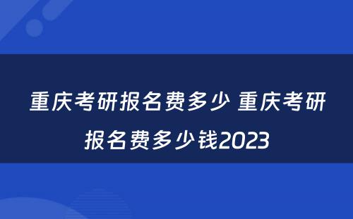 重庆考研报名费多少 重庆考研报名费多少钱2023