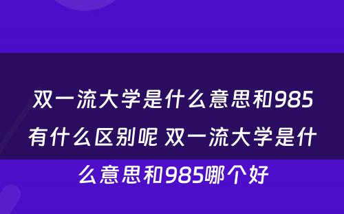 双一流大学是什么意思和985有什么区别呢 双一流大学是什么意思和985哪个好