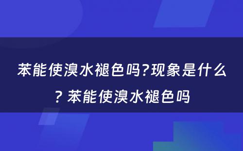 苯能使溴水褪色吗?现象是什么? 苯能使溴水褪色吗