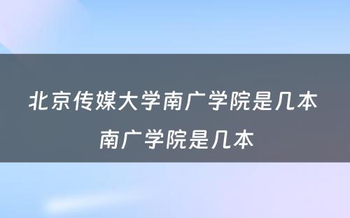 北京传媒大学南广学院是几本 南广学院是几本