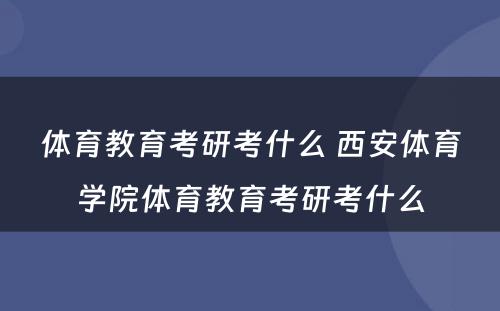 体育教育考研考什么 西安体育学院体育教育考研考什么