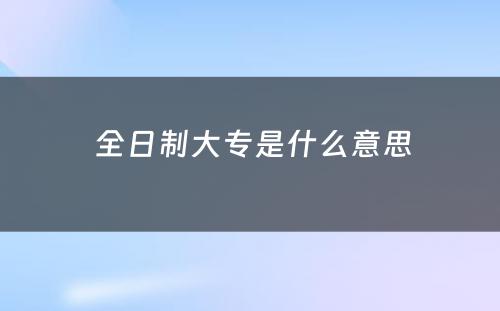  全日制大专是什么意思