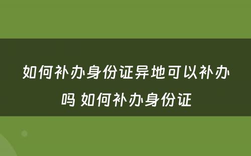 如何补办身份证异地可以补办吗 如何补办身份证