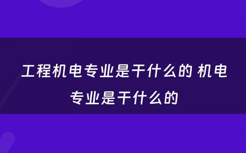 工程机电专业是干什么的 机电专业是干什么的