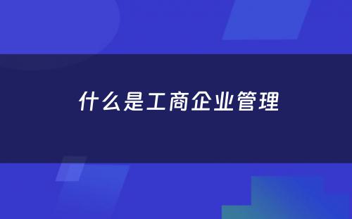  什么是工商企业管理