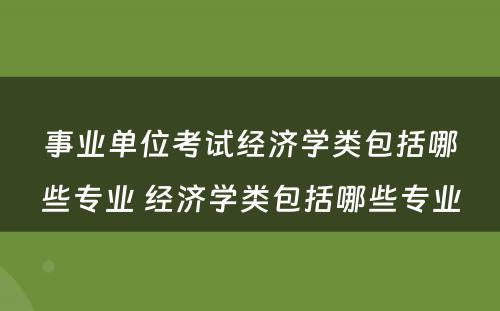 事业单位考试经济学类包括哪些专业 经济学类包括哪些专业