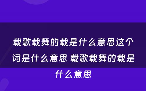 载歌载舞的载是什么意思这个词是什么意思 载歌载舞的载是什么意思