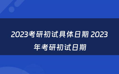 2023考研初试具体日期 2023年考研初试日期