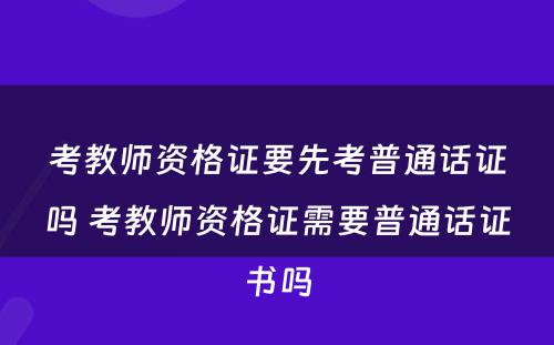 考教师资格证要先考普通话证吗 考教师资格证需要普通话证书吗