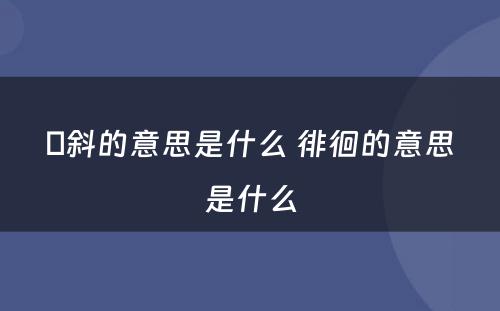 攲斜的意思是什么 徘徊的意思是什么