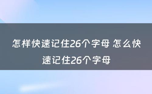 怎样快速记住26个字母 怎么快速记住26个字母