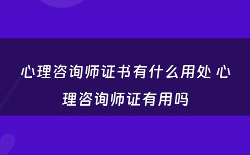 心理咨询师证书有什么用处 心理咨询师证有用吗