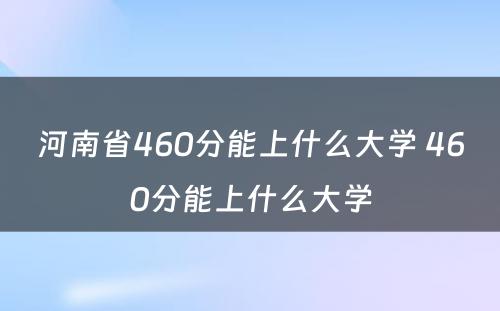 河南省460分能上什么大学 460分能上什么大学