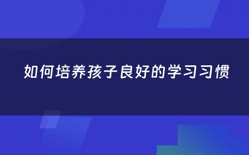  如何培养孩子良好的学习习惯