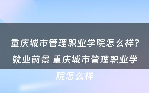 重庆城市管理职业学院怎么样?就业前景 重庆城市管理职业学院怎么样