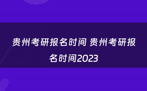 贵州考研报名时间 贵州考研报名时间2023