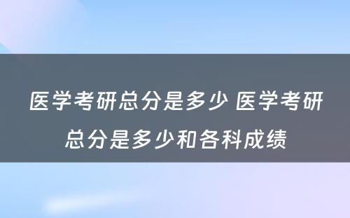 医学考研总分是多少 医学考研总分是多少和各科成绩