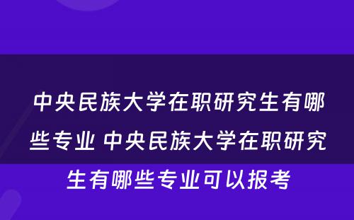 中央民族大学在职研究生有哪些专业 中央民族大学在职研究生有哪些专业可以报考