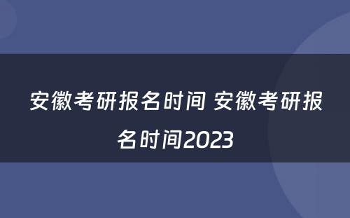 安徽考研报名时间 安徽考研报名时间2023