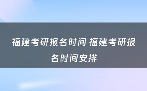 福建考研报名时间 福建考研报名时间安排