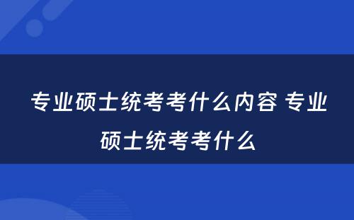 专业硕士统考考什么内容 专业硕士统考考什么