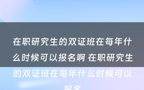 在职研究生的双证班在每年什么时候可以报名啊 在职研究生的双证班在每年什么时候可以报名